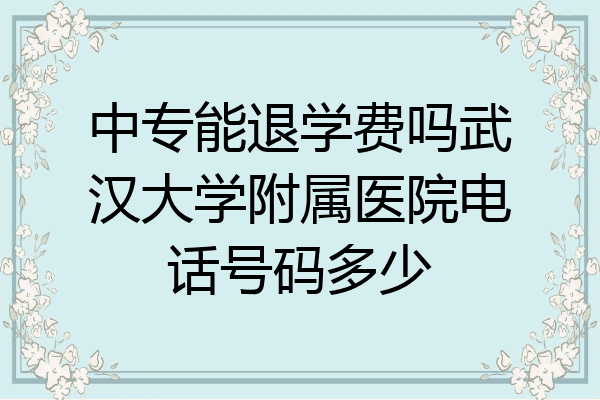中专能退学费吗武汉大学附属医院电话号码多少