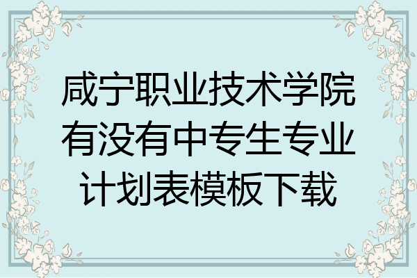 咸宁职业技术学院有没有中专生专业计划表模板下载