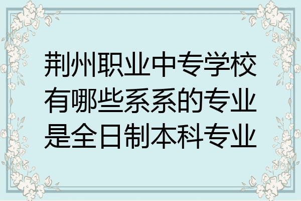 荆州职业中专学校有哪些系系的专业是全日制本科专业