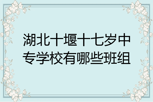 湖北十堰十七岁中专学校有哪些班组