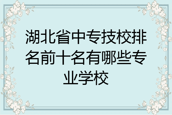湖北省中专技校排名前十名有哪些专业学校