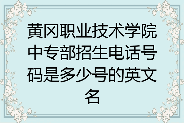 黄冈职业技术学院中专部招生电话号码是多少号的英文名