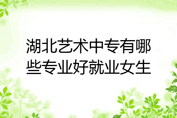 湖北艺术中专有哪些专业好就业女生