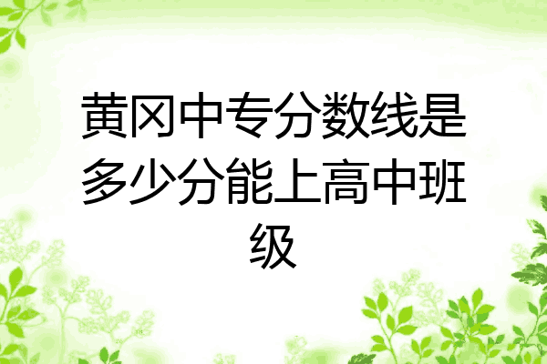 黄冈中专分数线是多少分能上高中班级