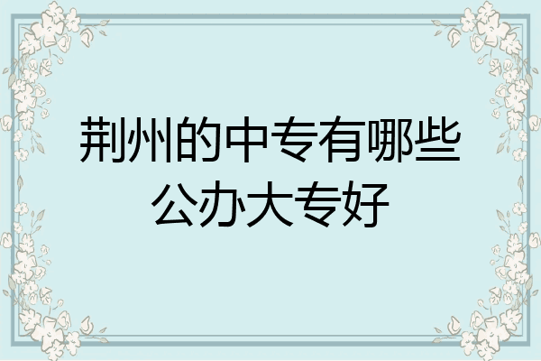 荆州的中专有哪些公办大专好