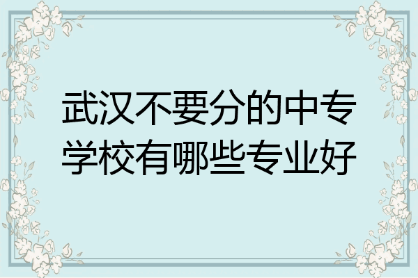 武汉不要分的中专学校有哪些专业好