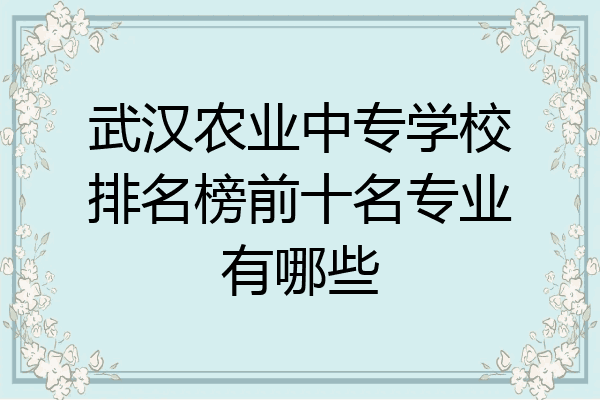 武汉农业中专学校排名榜前十名专业有哪些