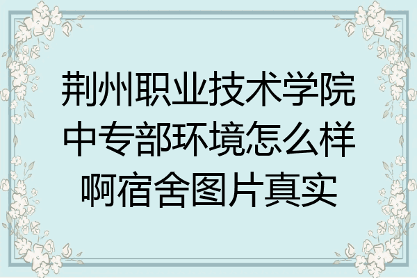 荆州职业技术学院中专部环境怎么样啊宿舍图片真实