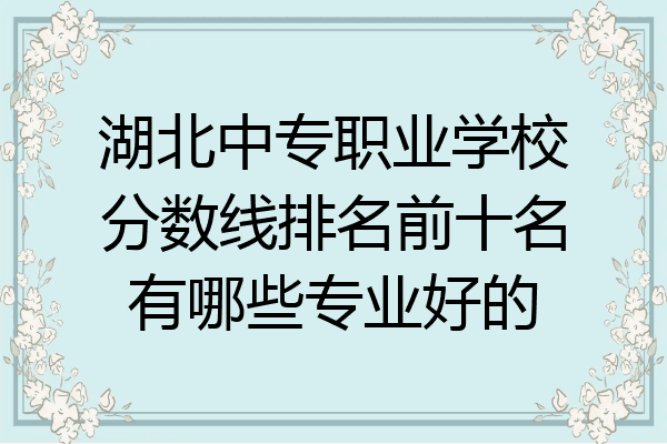 湖北中专职业学校分数线排名前十名有哪些专业好的