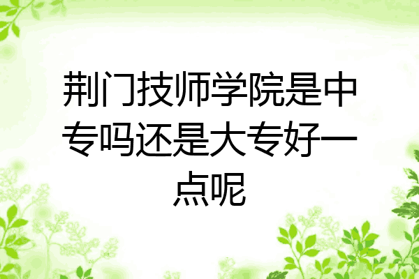 荆门技师学院是中专吗还是大专好一点呢