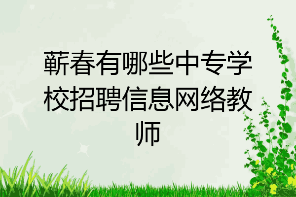 蕲春有哪些中专学校招聘信息网络教师