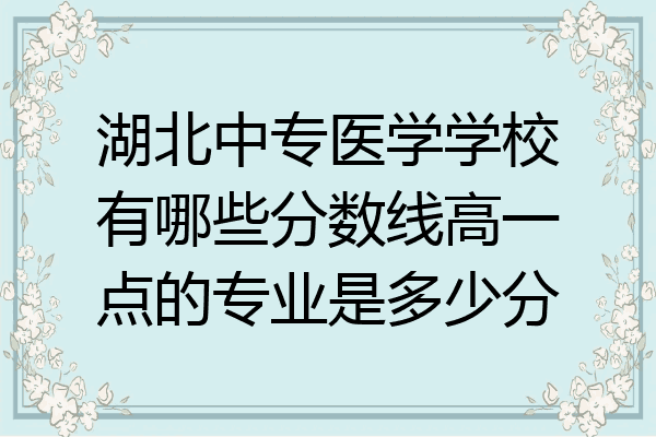 湖北中专医学学校有哪些分数线高一点的专业是多少分