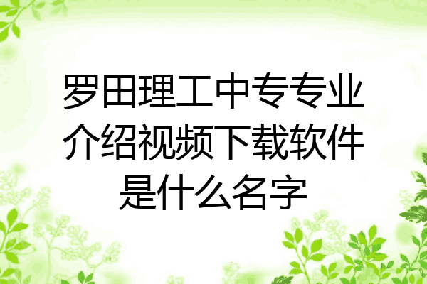 罗田理工中专专业介绍视频下载软件是什么名字