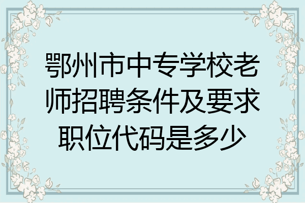 鄂州市中专学校老师招聘条件及要求职位代码是多少
