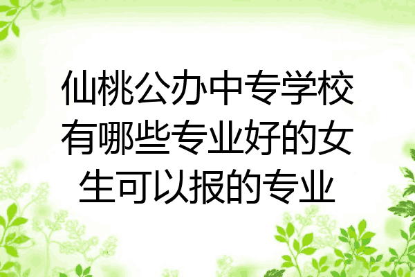 仙桃公办中专学校有哪些专业好的女生可以报的专业