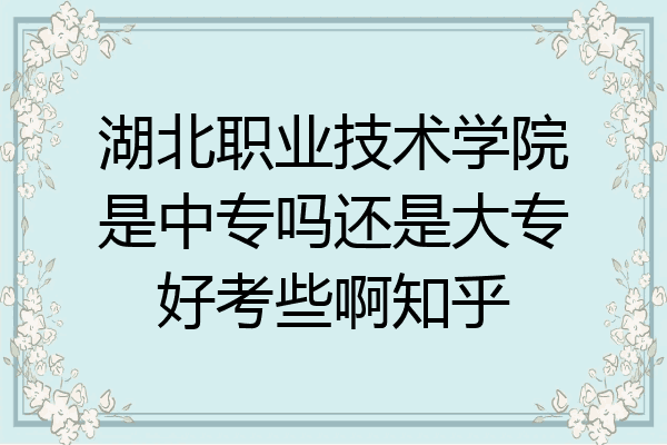 湖北职业技术学院是中专吗还是大专好考些啊知乎