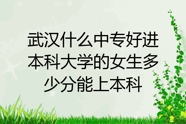 武汉什么中专好进本科大学的女生多少分能上本科