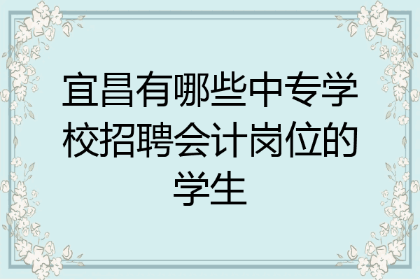 宜昌有哪些中专学校招聘会计岗位的学生