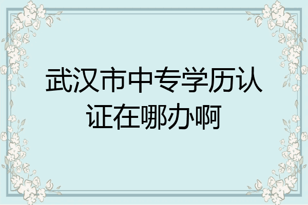 武汉市中专学历认证在哪办啊
