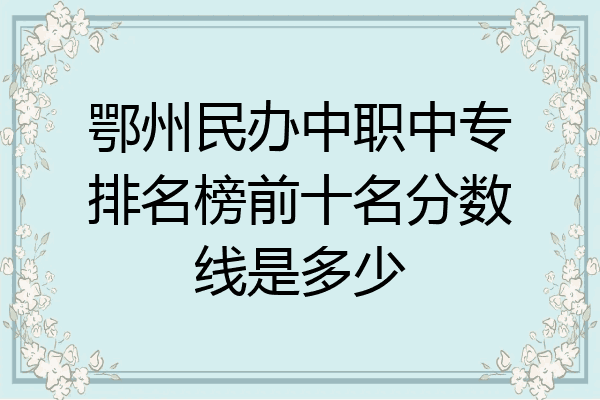 鄂州民办中职中专排名榜前十名分数线是多少