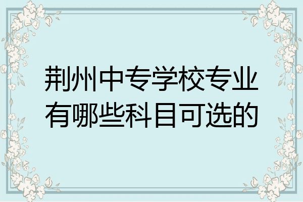 荆州中专学校专业有哪些科目可选的