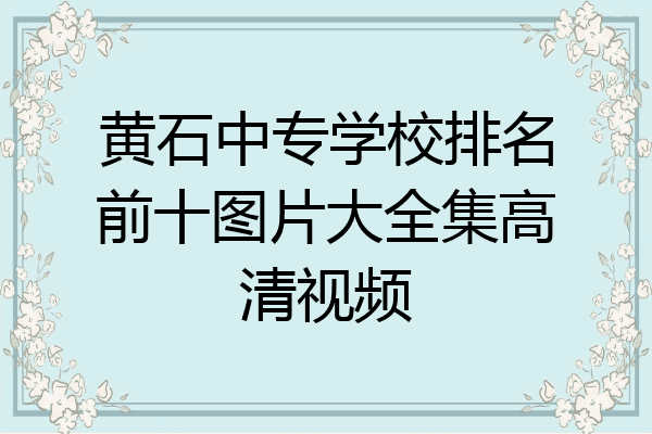黄石中专学校排名前十图片大全集高清视频