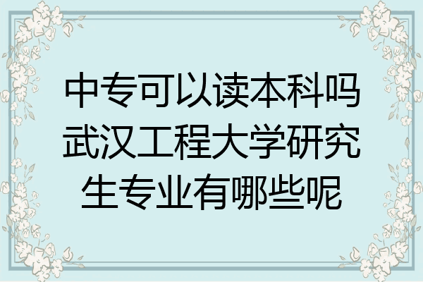 中专可以读本科吗武汉工程大学研究生专业有哪些呢