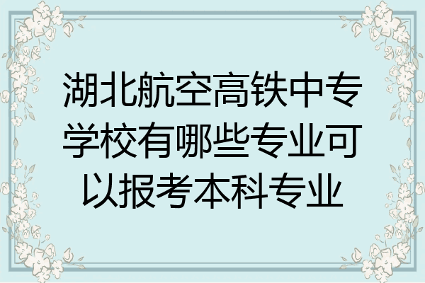 湖北航空高铁中专学校有哪些专业可以报考本科专业