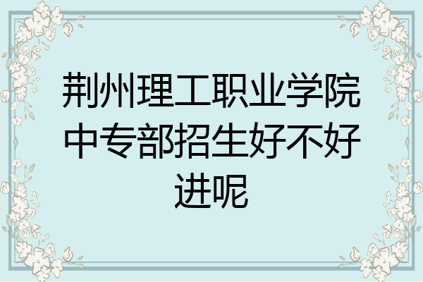 荆州理工职业学院中专部招生好不好进呢