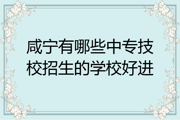 咸宁有哪些中专技校招生的学校好进