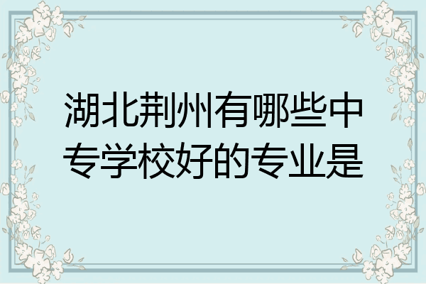 湖北荆州有哪些中专学校好的专业是
