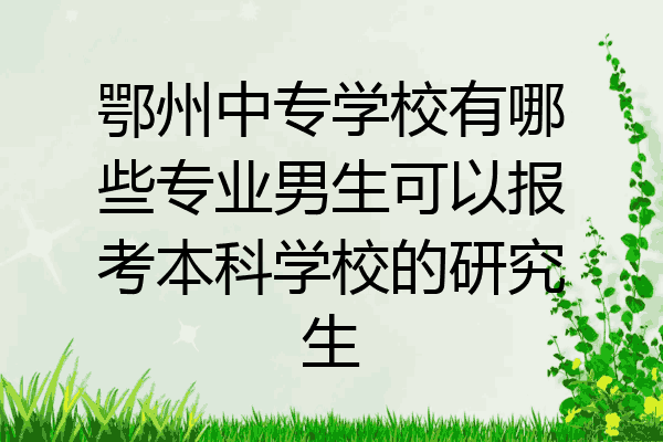 鄂州中专学校有哪些专业男生可以报考本科学校的研究生