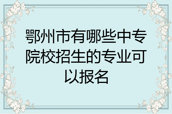 鄂州市有哪些中专院校招生的专业可以报名