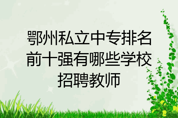 鄂州私立中专排名前十强有哪些学校招聘教师