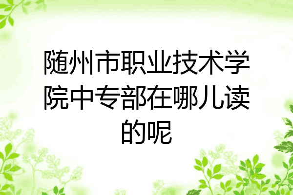 随州市职业技术学院中专部在哪儿读的呢