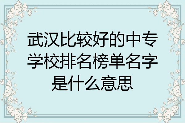 武汉比较好的中专学校排名榜单名字是什么意思