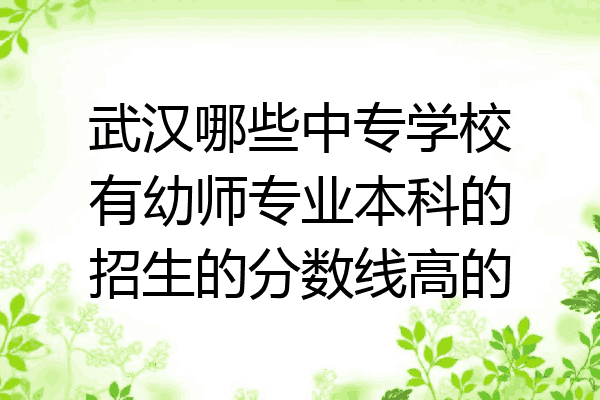 武汉哪些中专学校有幼师专业本科的招生的分数线高的