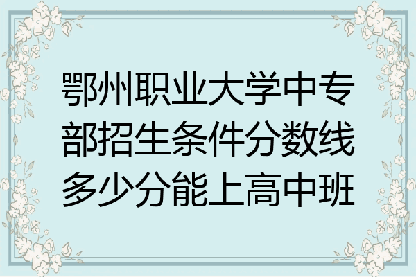 鄂州职业大学中专部招生条件分数线多少分能上高中班