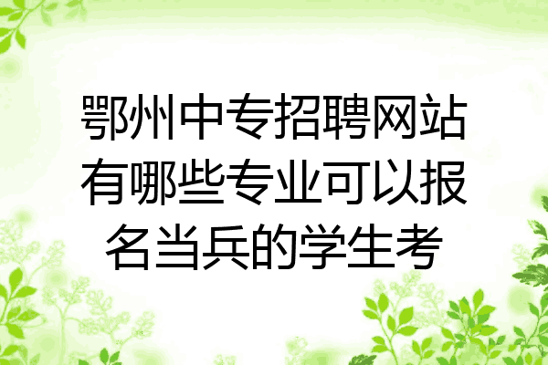 鄂州中专招聘网站有哪些专业可以报名当兵的学生考