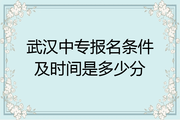 武汉中专报名条件及时间是多少分