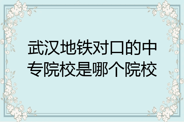 武汉地铁对口的中专院校是哪个院校