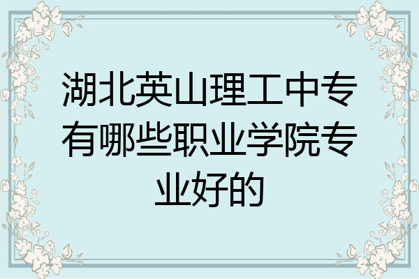 湖北英山理工中专有哪些职业学院专业好的