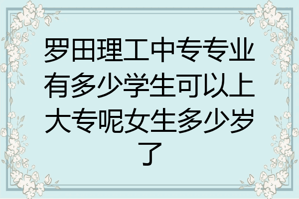 罗田理工中专专业有多少学生可以上大专呢女生多少岁了