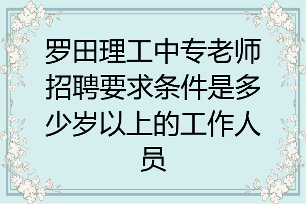 罗田理工中专老师招聘要求条件是多少岁以上的工作人员