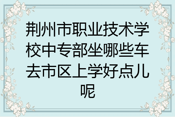 荆州市职业技术学校中专部坐哪些车去市区上学好点儿呢