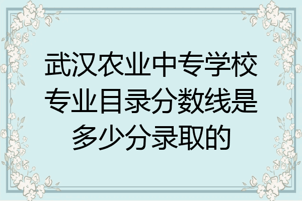 武汉农业中专学校专业目录分数线是多少分录取的