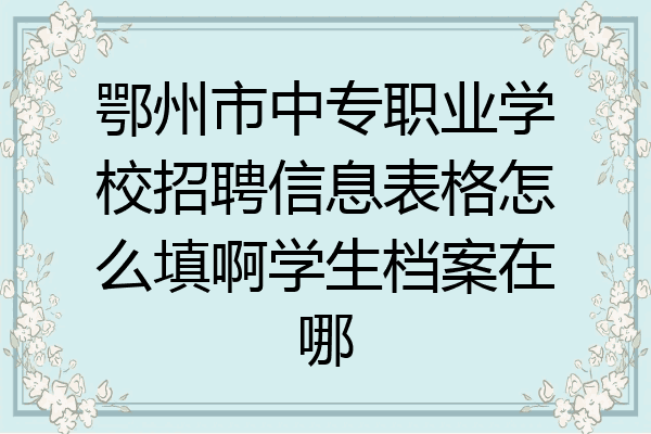 鄂州市中专职业学校招聘信息表格怎么填啊学生档案在哪