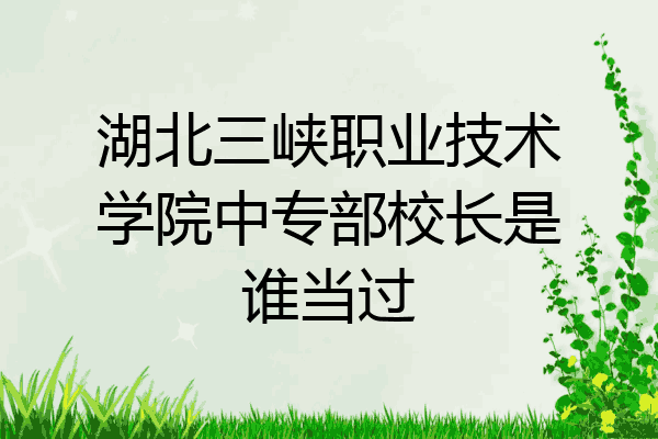 湖北三峡职业技术学院中专部校长是谁当过