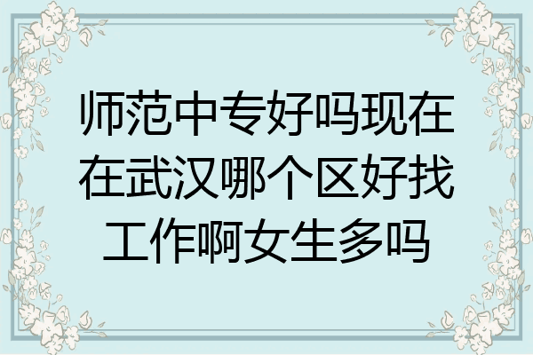 师范中专好吗现在在武汉哪个区好找工作啊女生多吗