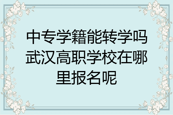 中专学籍能转学吗武汉高职学校在哪里报名呢